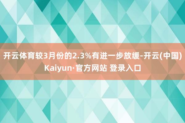 开云体育较3月份的2.3%有进一步放缓-开云(中国)Kaiyun·官方网站 登录入口
