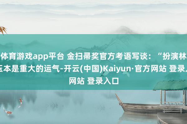 体育游戏app平台 金扫帚奖官方考语写谈：“扮演林黛玉本是重大的运气-开云(中国)Kaiyun·官方网站 登录入口
