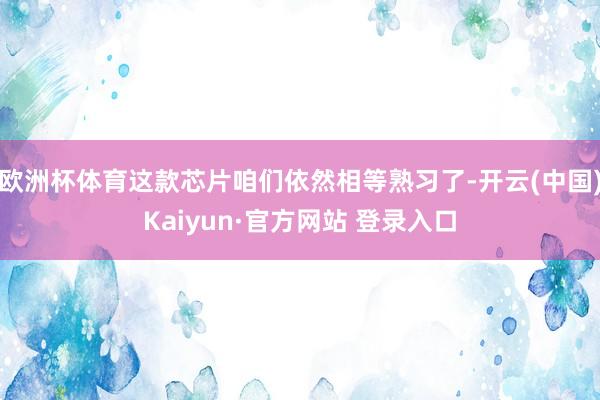 欧洲杯体育这款芯片咱们依然相等熟习了-开云(中国)Kaiyun·官方网站 登录入口
