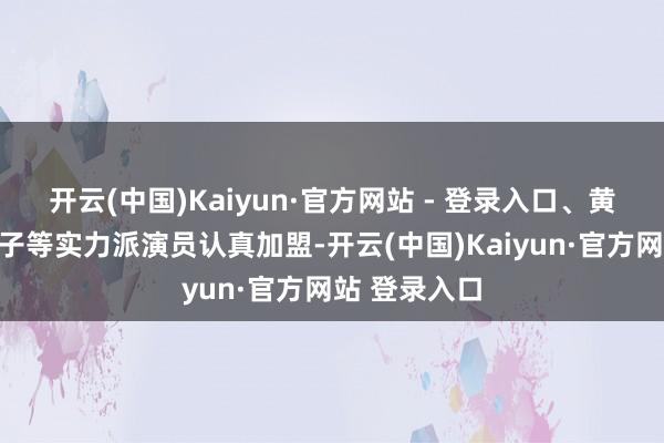 开云(中国)Kaiyun·官方网站 - 登录入口、黄宗泽、阚清子等实力派演员认真加盟-开云(中国)Kaiyun·官方网站 登录入口