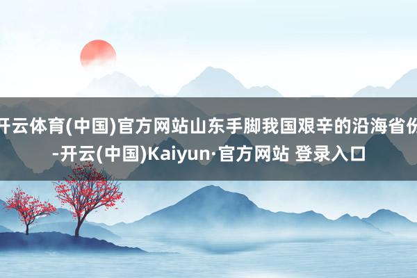 开云体育(中国)官方网站山东手脚我国艰辛的沿海省份-开云(中国)Kaiyun·官方网站 登录入口