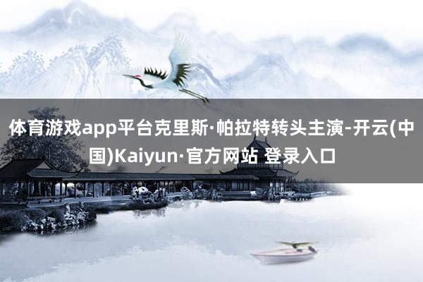 体育游戏app平台　　克里斯·帕拉特转头主演-开云(中国)Kaiyun·官方网站 登录入口