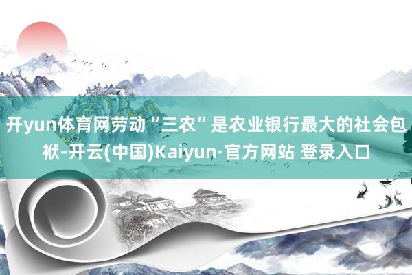 开yun体育网　　劳动“三农”是农业银行最大的社会包袱-开云(中国)Kaiyun·官方网站 登录入口