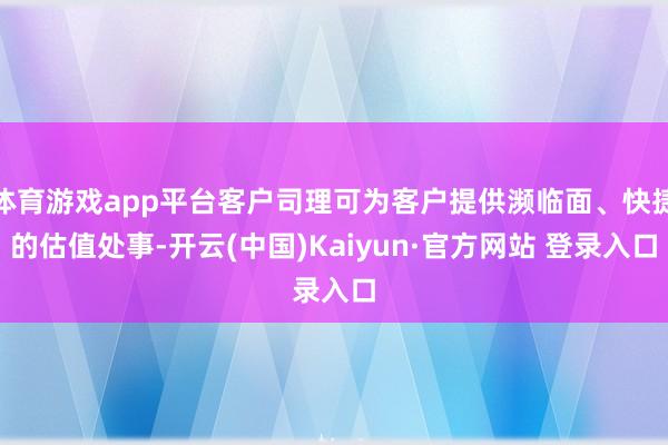 体育游戏app平台客户司理可为客户提供濒临面、快捷的估值处事-开云(中国)Kaiyun·官方网站 登录入口