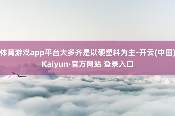 体育游戏app平台大多齐是以硬塑料为主-开云(中国)Kaiyun·官方网站 登录入口