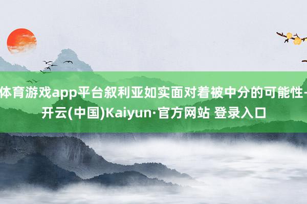 体育游戏app平台叙利亚如实面对着被中分的可能性-开云(中国)Kaiyun·官方网站 登录入口