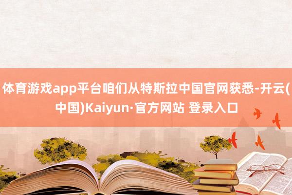 体育游戏app平台咱们从特斯拉中国官网获悉-开云(中国)Kaiyun·官方网站 登录入口