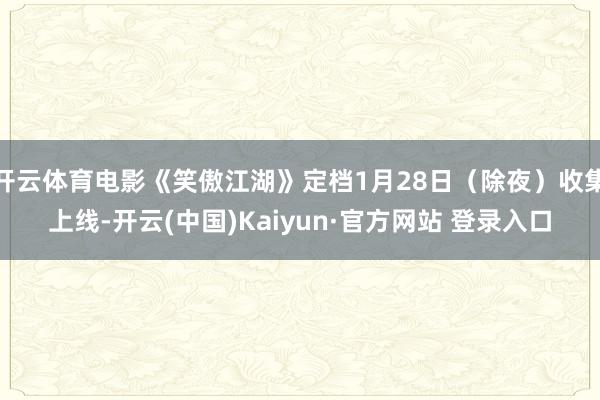开云体育电影《笑傲江湖》定档1月28日（除夜）收集上线-开云(中国)Kaiyun·官方网站 登录入口