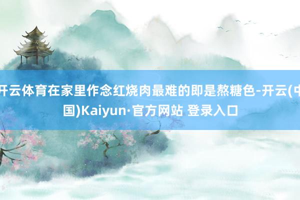 开云体育在家里作念红烧肉最难的即是熬糖色-开云(中国)Kaiyun·官方网站 登录入口