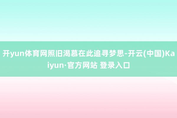 开yun体育网照旧渴慕在此追寻梦思-开云(中国)Kaiyun·官方网站 登录入口