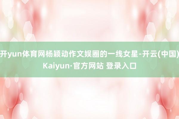 开yun体育网杨颖动作文娱圈的一线女星-开云(中国)Kaiyun·官方网站 登录入口