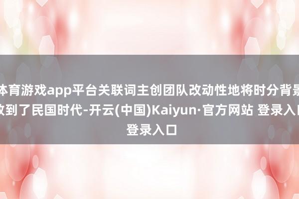 体育游戏app平台关联词主创团队改动性地将时分背景放到了民国时代-开云(中国)Kaiyun·官方网站 登录入口