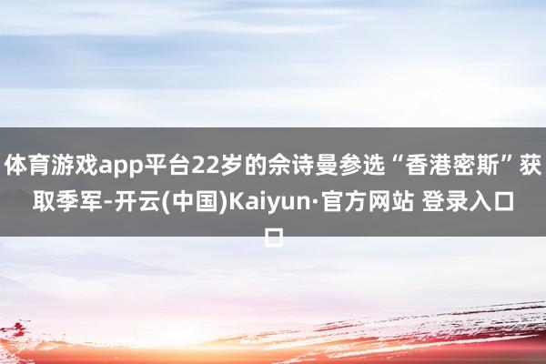 体育游戏app平台22岁的佘诗曼参选“香港密斯”获取季军-开云(中国)Kaiyun·官方网站 登录入口