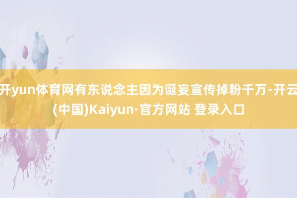 开yun体育网有东说念主因为诞妄宣传掉粉千万-开云(中国)Kaiyun·官方网站 登录入口