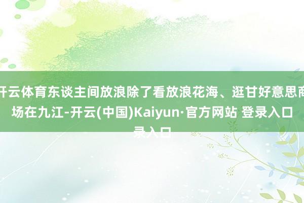 开云体育东谈主间放浪除了看放浪花海、逛甘好意思商场在九江-开云(中国)Kaiyun·官方网站 登录入口