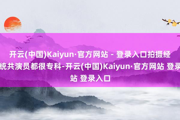 开云(中国)Kaiyun·官方网站 - 登录入口拍摄经过中统共演员都很专科-开云(中国)Kaiyun·官方网站 登录入口