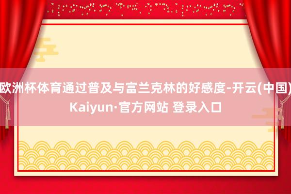 欧洲杯体育通过普及与富兰克林的好感度-开云(中国)Kaiyun·官方网站 登录入口