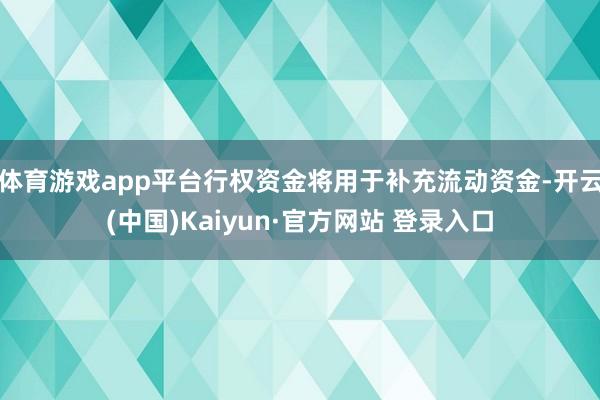 体育游戏app平台行权资金将用于补充流动资金-开云(中国)Kaiyun·官方网站 登录入口