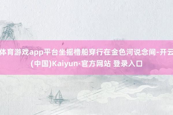 体育游戏app平台坐摇橹船穿行在金色河说念间-开云(中国)Kaiyun·官方网站 登录入口