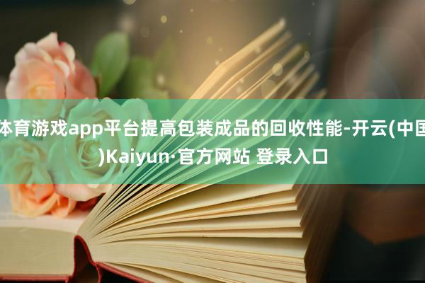 体育游戏app平台提高包装成品的回收性能-开云(中国)Kaiyun·官方网站 登录入口