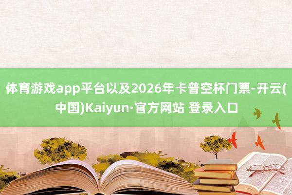 体育游戏app平台以及2026年卡普空杯门票-开云(中国)Kaiyun·官方网站 登录入口