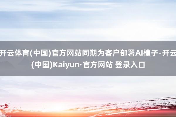 开云体育(中国)官方网站同期为客户部署AI模子-开云(中国)Kaiyun·官方网站 登录入口
