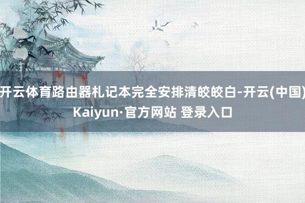 开云体育路由器札记本完全安排清皎皎白-开云(中国)Kaiyun·官方网站 登录入口