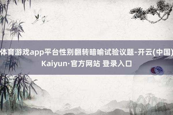 体育游戏app平台性别翻转暗喻试验议题-开云(中国)Kaiyun·官方网站 登录入口
