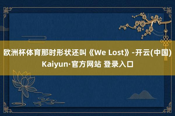 欧洲杯体育那时形状还叫《We Lost》-开云(中国)Kaiyun·官方网站 登录入口