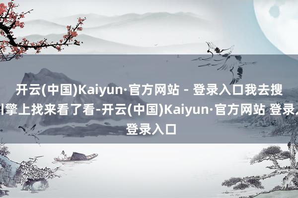 开云(中国)Kaiyun·官方网站 - 登录入口我去搜索引擎上找来看了看-开云(中国)Kaiyun·官方网站 登录入口