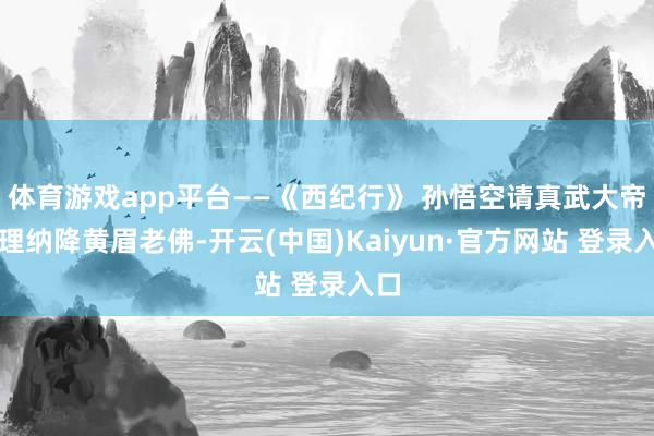 体育游戏app平台——《西纪行》 孙悟空请真武大帝赞理纳降黄眉老佛-开云(中国)Kaiyun·官方网站 登录入口