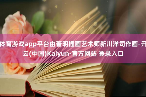 体育游戏app平台由著明插画艺术师新川洋司作画-开云(中国)Kaiyun·官方网站 登录入口
