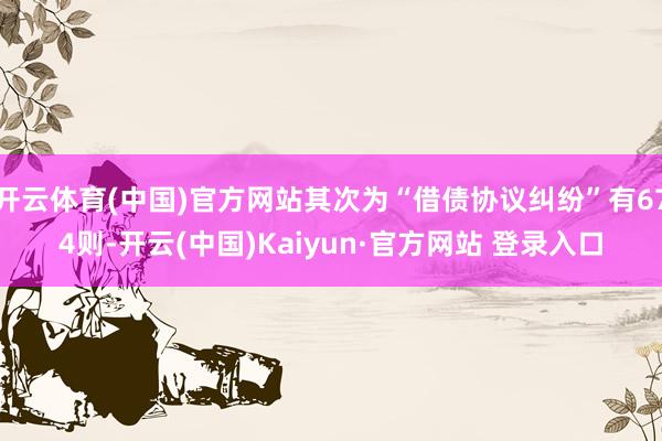 开云体育(中国)官方网站其次为“借债协议纠纷”有674则-开云(中国)Kaiyun·官方网站 登录入口