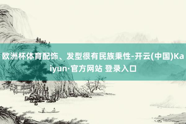 欧洲杯体育配饰、发型很有民族秉性-开云(中国)Kaiyun·官方网站 登录入口