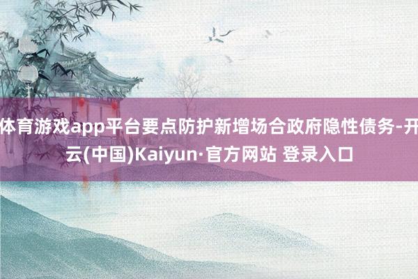 体育游戏app平台要点防护新增场合政府隐性债务-开云(中国)Kaiyun·官方网站 登录入口