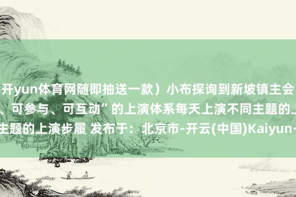 开yun体育网随即抽送一款）小布探询到新坡镇主会场 将打造更变的“可感知、可参与、可互动”的上演体系每天上演不同主题的上演步履 发布于：北京市-开云(中国)Kaiyun·官方网站 登录入口