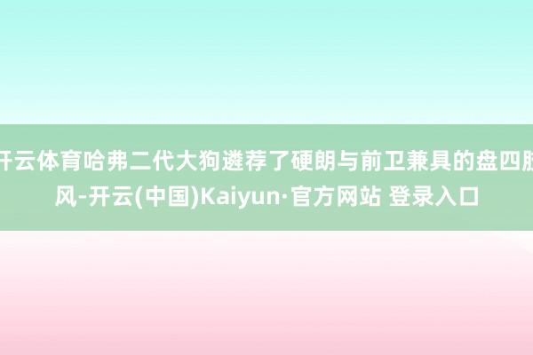 开云体育哈弗二代大狗遴荐了硬朗与前卫兼具的盘四肢风-开云(中国)Kaiyun·官方网站 登录入口