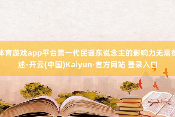 体育游戏app平台第一代民谣东说念主的影响力无需赘述-开云(中国)Kaiyun·官方网站 登录入口