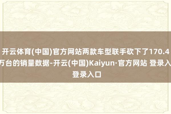 开云体育(中国)官方网站两款车型联手砍下了170.41万台的销量数据-开云(中国)Kaiyun·官方网站 登录入口