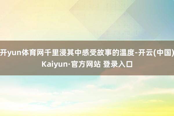 开yun体育网千里浸其中感受故事的温度-开云(中国)Kaiyun·官方网站 登录入口