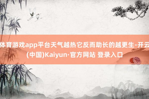 体育游戏app平台天气越热它反而助长的越更生-开云(中国)Kaiyun·官方网站 登录入口