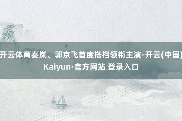 开云体育秦岚、郭京飞首度搭档领衔主演-开云(中国)Kaiyun·官方网站 登录入口