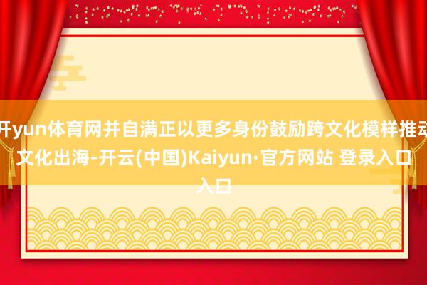 开yun体育网并自满正以更多身份鼓励跨文化模样推动文化出海-开云(中国)Kaiyun·官方网站 登录入口