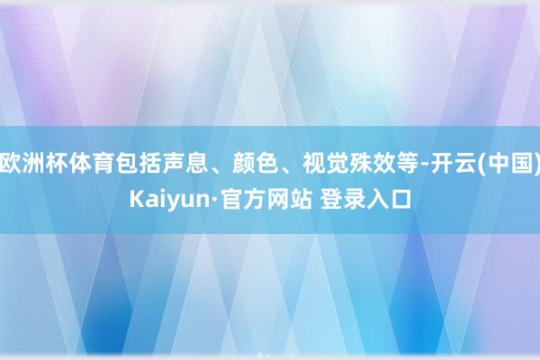 欧洲杯体育包括声息、颜色、视觉殊效等-开云(中国)Kaiyun·官方网站 登录入口