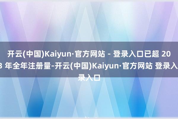 开云(中国)Kaiyun·官方网站 - 登录入口已超 2023 年全年注册量-开云(中国)Kaiyun·官方网站 登录入口
