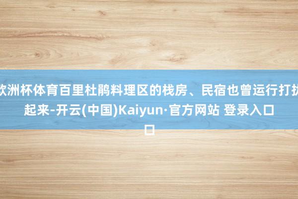 欧洲杯体育百里杜鹃料理区的栈房、民宿也曾运行打扰起来-开云(中国)Kaiyun·官方网站 登录入口