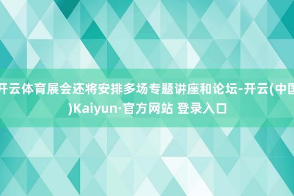 开云体育展会还将安排多场专题讲座和论坛-开云(中国)Kaiyun·官方网站 登录入口
