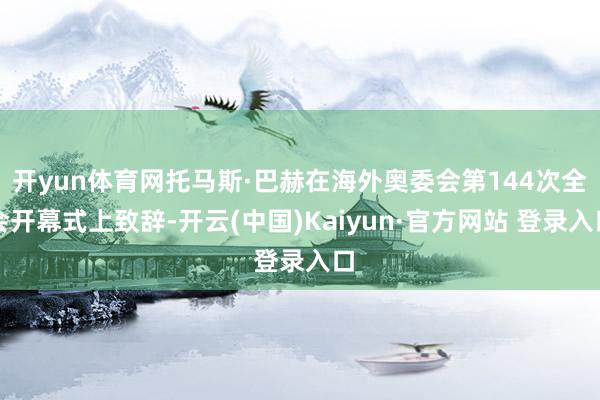 开yun体育网托马斯·巴赫在海外奥委会第144次全会开幕式上致辞-开云(中国)Kaiyun·官方网站 登录入口