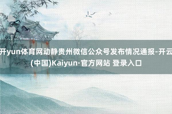 开yun体育网动静贵州微信公众号发布情况通报-开云(中国)Kaiyun·官方网站 登录入口