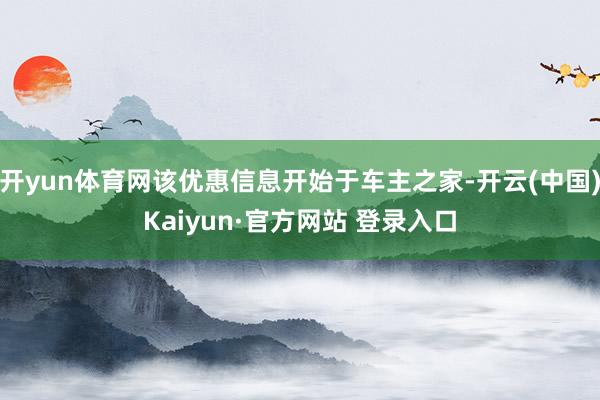 开yun体育网该优惠信息开始于车主之家-开云(中国)Kaiyun·官方网站 登录入口